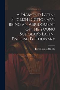 Cover image for A Diamond Latin-English Dictionary, Being an Abridgment of the Young Scholar's Latin-English Dictionary