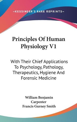 Cover image for Principles of Human Physiology V1: With Their Chief Applications to Psychology, Pathology, Therapeutics, Hygiene and Forensic Medicine