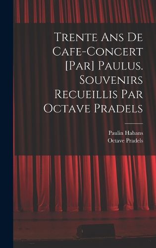Cover image for Trente ans de cafe-concert [par] Paulus. Souvenirs recueillis par Octave Pradels