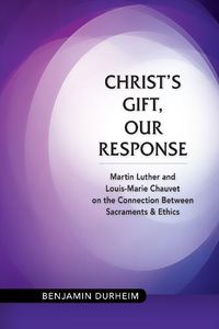 Cover image for Christ's Gift, Our Response: Martin Luther and Louis-Marie Chauvet on the Connection between Sacraments and Ethics