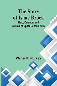 Cover image for The Story of Isaac Brock; Hero, Defender and Saviour of Upper Canada, 1812