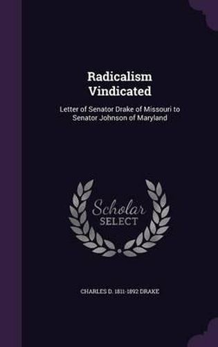 Radicalism Vindicated: Letter of Senator Drake of Missouri to Senator Johnson of Maryland