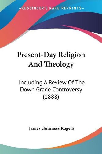 Cover image for Present-Day Religion and Theology: Including a Review of the Down Grade Controversy (1888)