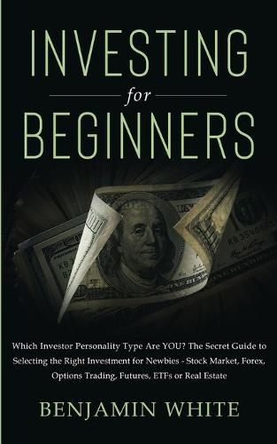 Investing for Beginners: Which Investor Personality Type Are YOU? The Secret Guide to Selecting the Right Investment for Newbies - Stock Market, Forex, Options Trading, Futures, ETFs or Real Estate