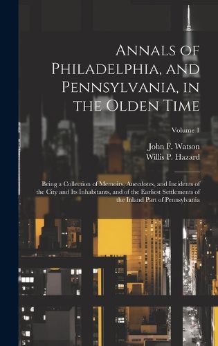 Cover image for Annals of Philadelphia, and Pennsylvania, in the Olden Time; Being a Collection of Memoirs, Anecdotes, and Incidents of the City and its Inhabitants, and of the Earliest Settlements of the Inland Part of Pennsylvania; Volume 1