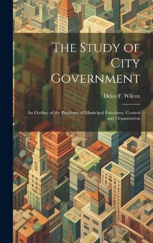 Cover image for The Study of City Government; an Outline of the Problems of Municipal Functions, Control and Organization