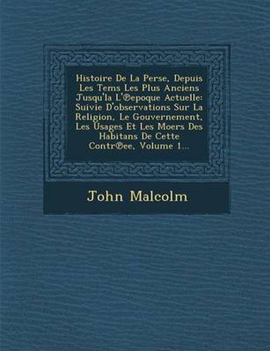 Cover image for Histoire de La Perse, Depuis Les Tems Les Plus Anciens Jusqu'la L' Epoque Actuelle: Suivie D'Observations Sur La Religion, Le Gouvernement, Les Usages Et Les Moers Des Habitans de Cette Contr Ee, Volume 1...