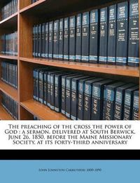 Cover image for The Preaching of the Cross the Power of God: A Sermon, Delivered at South Berwick, June 26, 1850, Before the Maine Missionary Society, at Its Forty-Third Anniversary