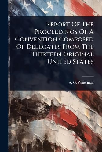 Cover image for Report Of The Proceedings Of A Convention Composed Of Delegates From The Thirteen Original United States