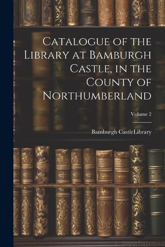 Cover image for Catalogue of the Library at Bamburgh Castle, in the County of Northumberland; Volume 2