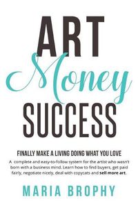 Cover image for Art Money & Success: A complete and easy-to-follow system for the artist who wasn't born with a business mind. Learn how to find buyers, get paid fairly, negotiate nicely, deal with copycats and sell more art.