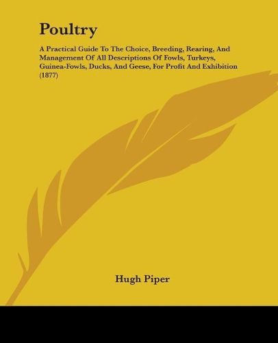 Cover image for Poultry: A Practical Guide to the Choice, Breeding, Rearing, and Management of All Descriptions of Fowls, Turkeys, Guinea-Fowls, Ducks, and Geese, for Profit and Exhibition (1877)