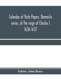 Cover image for Calendar of State Papers, Domestic series, of the reign of Charles I 1636-1637