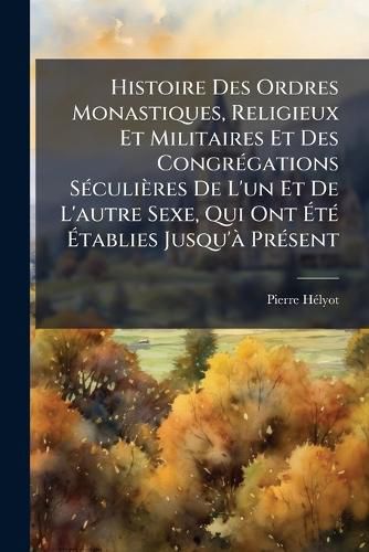 Cover image for Histoire Des Ordres Monastiques, Religieux Et Militaires Et Des Congr Gations S Culi Res de L'Un Et de L'Autre Sexe, Qui Ont T Tablies Jusqu' PR Sent