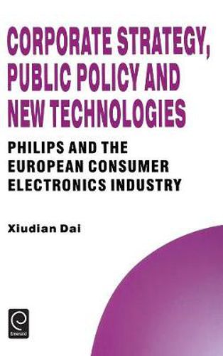 Cover image for Corporate Strategy, Public Policy and New Technologies: Philips and the European Consumer Electronics Industry