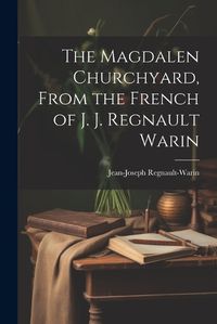 Cover image for The Magdalen Churchyard, From the French of J. J. Regnault Warin