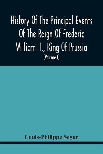 History Of The Principal Events Of The Reign Of Frederic William Ii., King Of Prussia: And A Political Picture Of Europe, From 1786 To 1796: Containing A Summary Of The Revolutions Of Brabant, Holland, Poland, And France (Volume I)