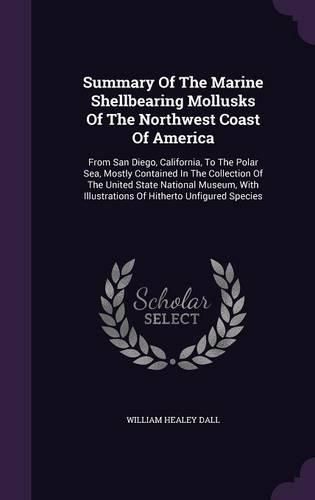 Cover image for Summary of the Marine Shellbearing Mollusks of the Northwest Coast of America: From San Diego, California, to the Polar Sea, Mostly Contained in the Collection of the United State National Museum, with Illustrations of Hitherto Unfigured Species
