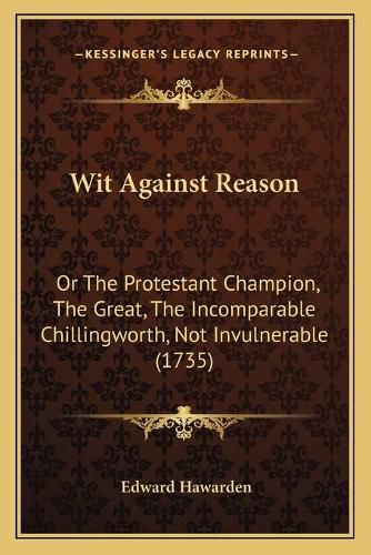 Cover image for Wit Against Reason Wit Against Reason: Or the Protestant Champion, the Great, the Incomparable Chilor the Protestant Champion, the Great, the Incomparable Chillingworth, Not Invulnerable (1735) Lingworth, Not Invulnerable (1735)