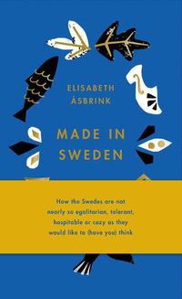 Cover image for Made in Sweden: How the Swedes Are Not Nearly So Egalitarian, Tolerant, Hospitable or Cozy as They Would Like to (Have You) Think