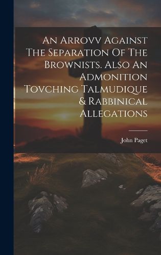 Cover image for An Arrovv Against The Separation Of The Brownists. Also An Admonition Tovching Talmudique & Rabbinical Allegations