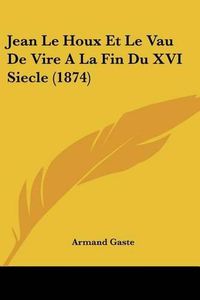 Cover image for Jean Le Houx Et Le Vau de Vire a la Fin Du XVI Siecle (1874)