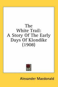 Cover image for The White Trail: A Story of the Early Days of Klondike (1908)