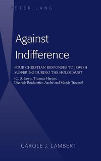 Cover image for Against Indifference: Four Christian Responses to Jewish Suffering during the Holocaust (C. S. Lewis, Thomas Merton, Dietrich Bonhoeffer, Andre and Magda Trocme)