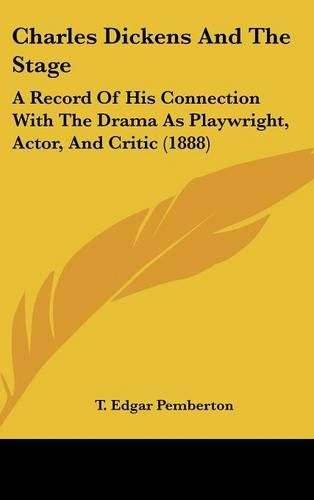 Cover image for Charles Dickens and the Stage: A Record of His Connection with the Drama as Playwright, Actor, and Critic (1888)
