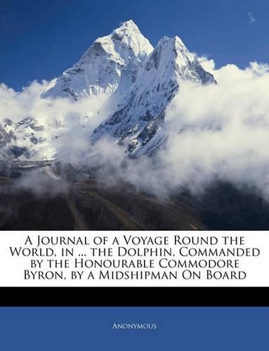 Cover image for A Journal of a Voyage Round the World, in ... the Dolphin, Commanded by the Honourable Commodore Byron, by a Midshipman On Board