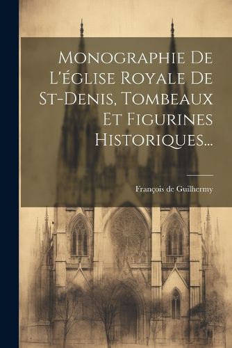 Cover image for Monographie De L'eglise Royale De St-denis, Tombeaux Et Figurines Historiques...