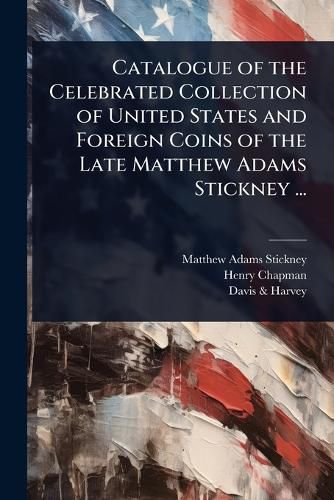 Cover image for Catalogue of the Celebrated Collection of United States and Foreign Coins of the Late Matthew Adams Stickney ...