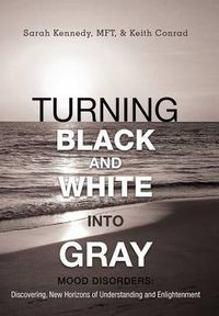 Cover image for Turning Black and White Into Gray: Mood Disorders: Turning Darkness and Uncertainty Into Enlightenment