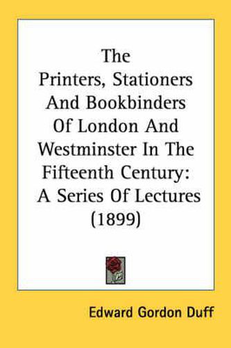 The Printers, Stationers and Bookbinders of London and Westminster in the Fifteenth Century: A Series of Lectures (1899)