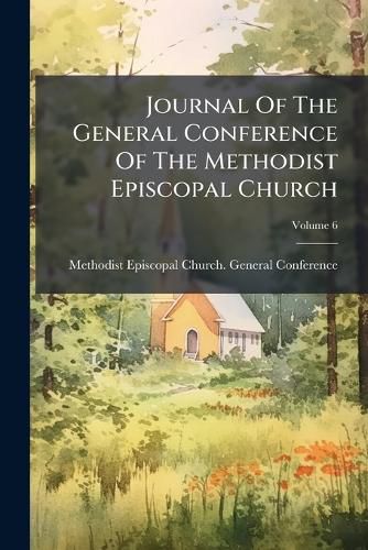 Cover image for Journal of the General Conference of the Methodist Episcopal Church, Volume 6...
