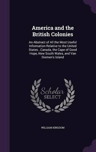 Cover image for America and the British Colonies: An Abstract of All the Most Useful Information Relative to the United States...Canada, the Cape of Good Hope, New South Wales, and Van Diemen's Island