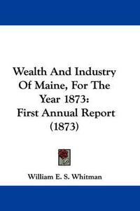 Cover image for Wealth and Industry of Maine, for the Year 1873: First Annual Report (1873)