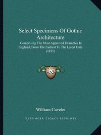 Cover image for Select Specimens of Gothic Architecture: Comprising the Most Approved Examples in England, from the Earliest to the Latest Date (1835)