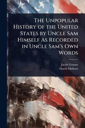 Cover image for The Unpopular History of the United States by Uncle Sam Himself As Recorded in Uncle Sam's Own Words