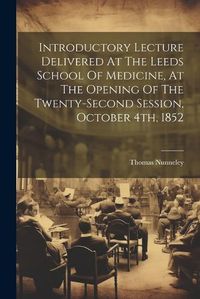 Cover image for Introductory Lecture Delivered At The Leeds School Of Medicine, At The Opening Of The Twenty-second Session, October 4th, 1852