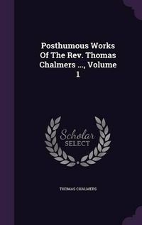 Cover image for Posthumous Works of the REV. Thomas Chalmers ..., Volume 1