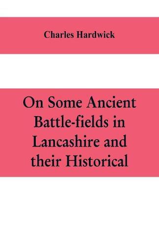 Cover image for On some ancient battle-fields in Lancashire and their historical, legendary, and aesthetic associations