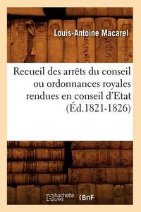 Cover image for Recueil Des Arrets Du Conseil Ou Ordonnances Royales Rendues En Conseil d'Etat (Ed.1821-1826)