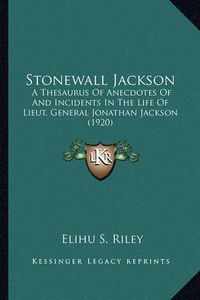 Cover image for Stonewall Jackson Stonewall Jackson: A Thesaurus of Anecdotes of and Incidents in the Life of Liea Thesaurus of Anecdotes of and Incidents in the Life of Lieut. General Jonathan Jackson (1920) UT. General Jonathan Jackson (1920)