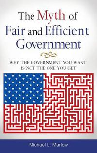 Cover image for The Myth of Fair and Efficient Government: Why the Government You Want Is Not the One You Get