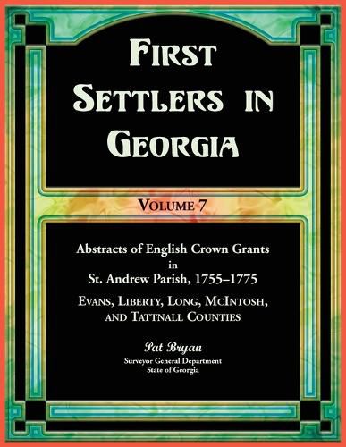 Cover image for First Settlers in Georgia, Volume 7, Abstracts of English Crown Grants in St. Andrew Parish, 1755-1775. Evans, Liberty, Long, McIntosh, and Tattnall Counties