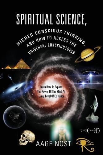 Cover image for Spiritual Science, Higher Conscious Thinking, and How to Access The Universal Consciousness: Learn How To Expand The Power Of The Mind At Every Level of Existence