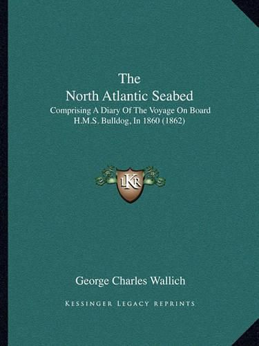 Cover image for The North Atlantic Seabed: Comprising a Diary of the Voyage on Board H.M.S. Bulldog, in 1860 (1862)