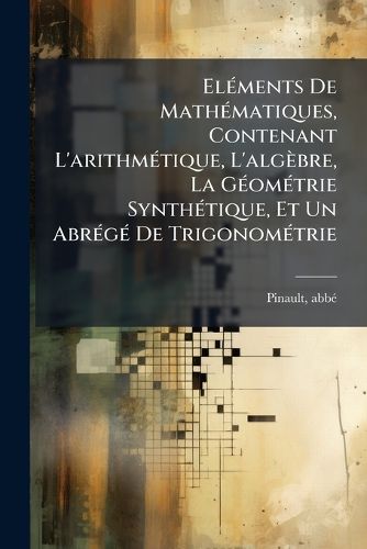 Cover image for El Ments de Math Matiques, Contenant L'Arithm Tique, L'Alg Bre, La G Om Trie Synth Tique, Et Un Abr G de Trigonom Trie