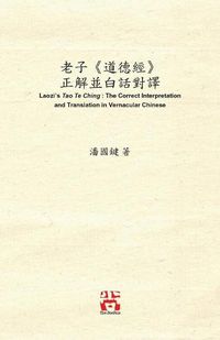 Cover image for &#32769;&#23376;&#12298;&#36947;&#24503;&#32147;&#12299; &#27491;&#35299;&#20006;&#30333;&#35441;&#23565;&#35695; Laozi's Tao Te Ching: The Correct Interpretation and Translation in Vernacular Chinese